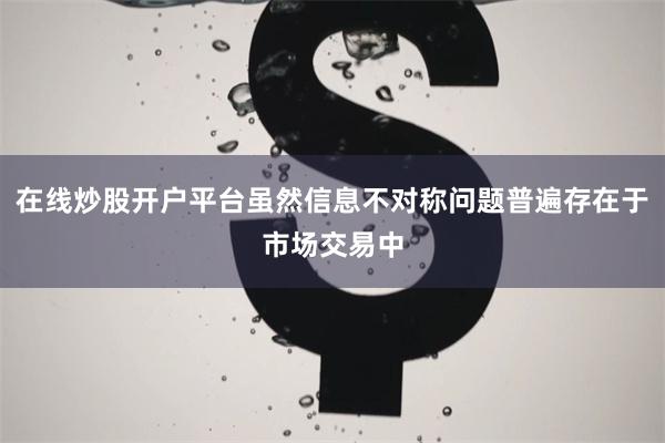 在线炒股开户平台虽然信息不对称问题普遍存在于市场交易中