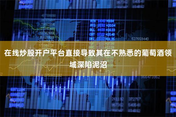 在线炒股开户平台直接导致其在不熟悉的葡萄酒领域深陷泥沼