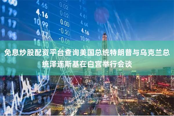免息炒股配资平台查询美国总统特朗普与乌克兰总统泽连斯基在白宫举行会谈