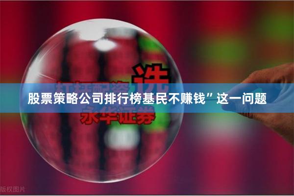 股票策略公司排行榜基民不赚钱”这一问题