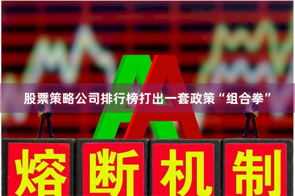 股票策略公司排行榜打出一套政策“组合拳”