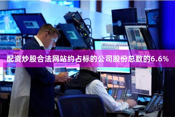 配资炒股合法网站约占标的公司股份总数的6.6%