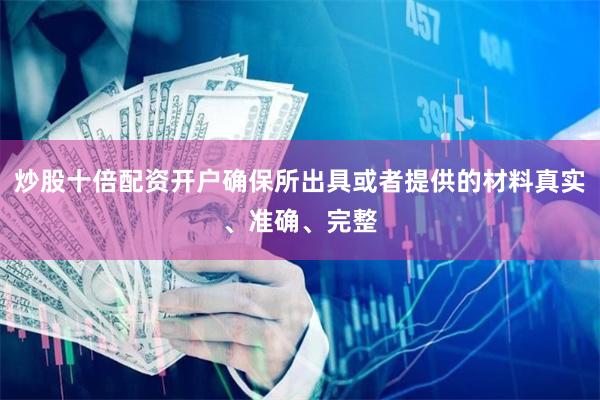 炒股十倍配资开户确保所出具或者提供的材料真实、准确、完整