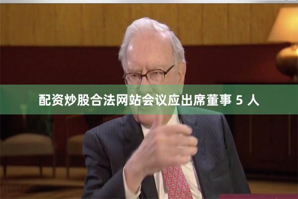 配资炒股合法网站会议应出席董事 5 人