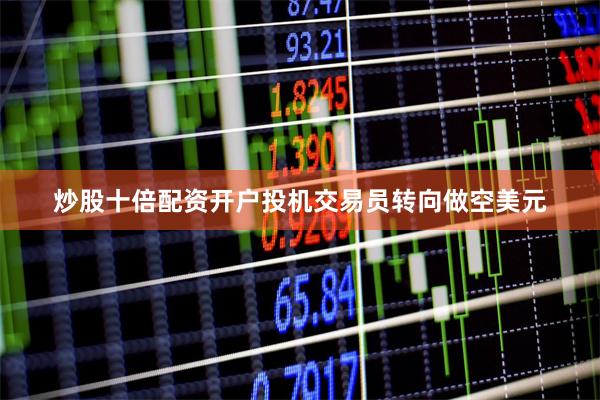 炒股十倍配资开户投机交易员转向做空美元