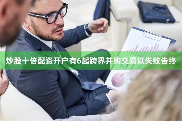 炒股十倍配资开户有6起跨界并购交易以失败告终