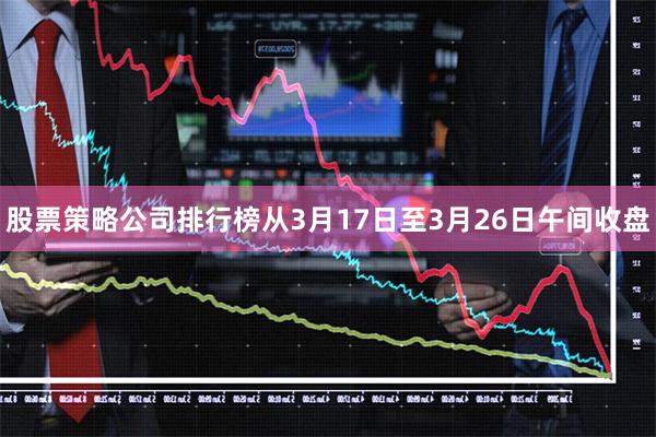 股票策略公司排行榜从3月17日至3月26日午间收盘