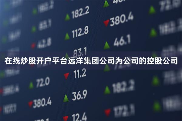 在线炒股开户平台远洋集团公司为公司的控股公司