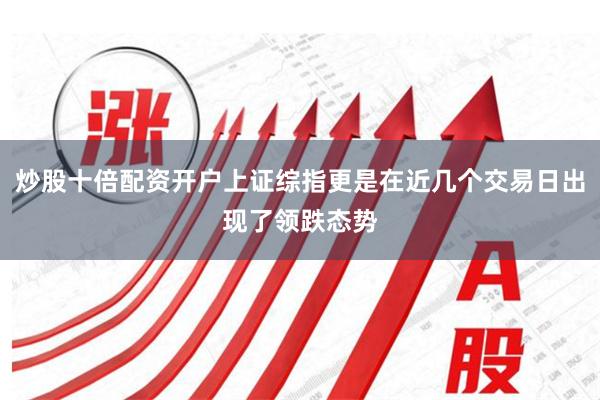 炒股十倍配资开户上证综指更是在近几个交易日出现了领跌态势