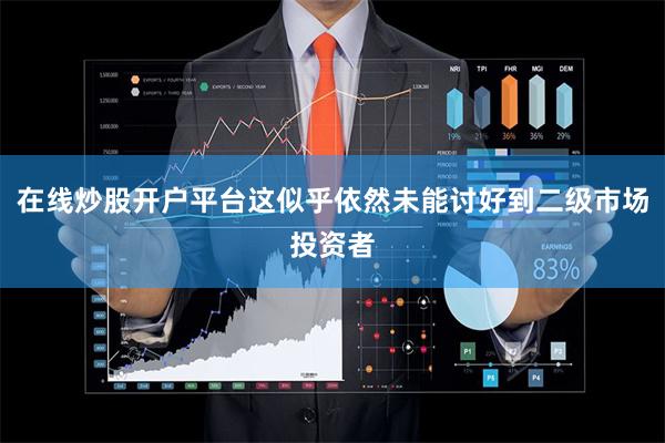 在线炒股开户平台这似乎依然未能讨好到二级市场投资者