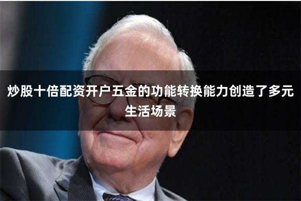 炒股十倍配资开户五金的功能转换能力创造了多元生活场景