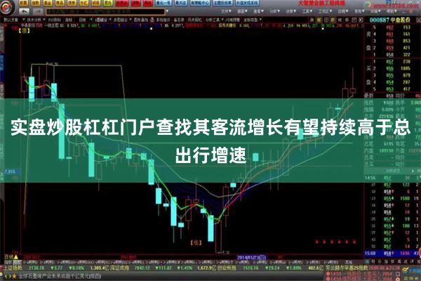 实盘炒股杠杠门户查找其客流增长有望持续高于总出行增速