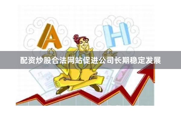 配资炒股合法网站促进公司长期稳定发展