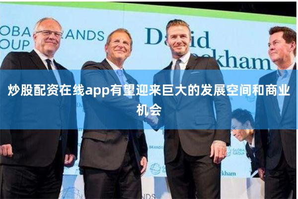 炒股配资在线app有望迎来巨大的发展空间和商业机会