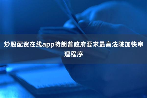 炒股配资在线app特朗普政府要求最高法院加快审理程序