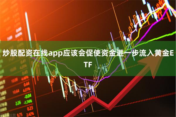 炒股配资在线app应该会促使资金进一步流入黄金ETF
