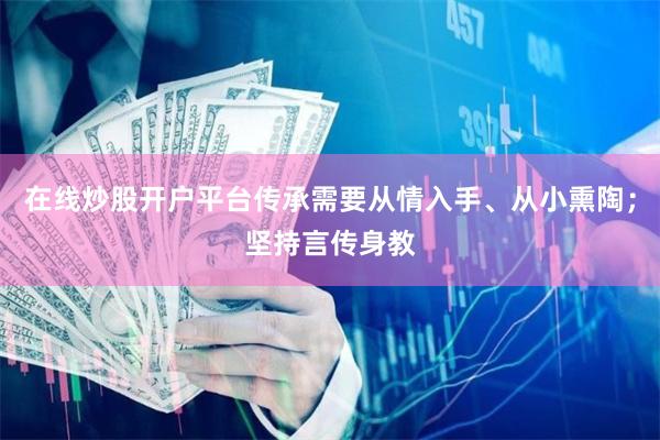 在线炒股开户平台传承需要从情入手、从小熏陶；坚持言传身教