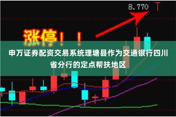 申万证券配资交易系统　　理塘县作为交通银行四川省分行的定点帮扶地区