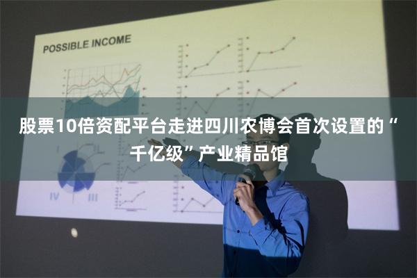 股票10倍资配平台　　走进四川农博会首次设置的“千亿级”产业精品馆