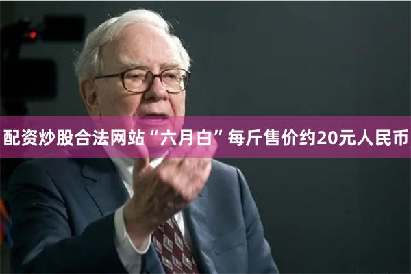 配资炒股合法网站“六月白”每斤售价约20元人民币