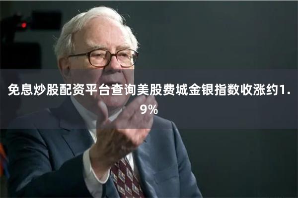 免息炒股配资平台查询美股费城金银指数收涨约1.9%