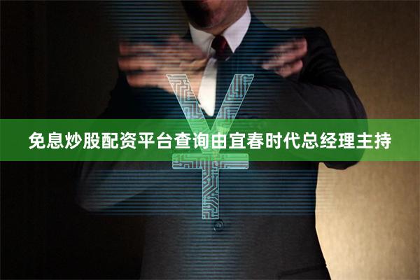 免息炒股配资平台查询由宜春时代总经理主持