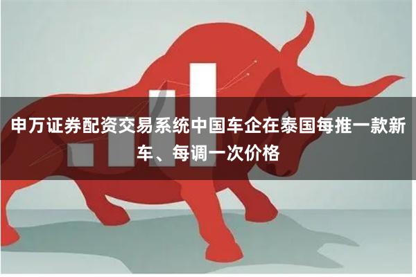 申万证券配资交易系统中国车企在泰国每推一款新车、每调一次价格