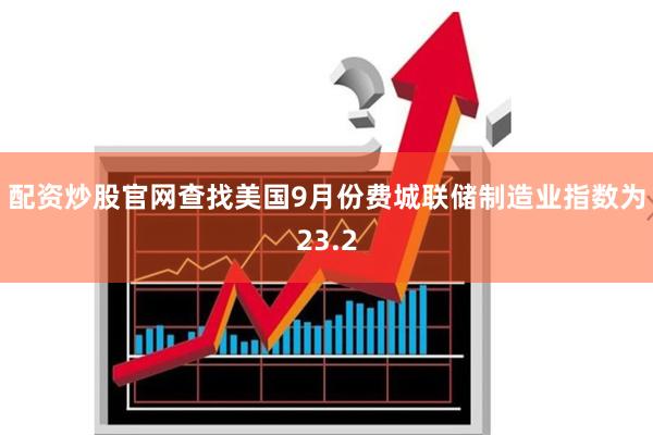 配资炒股官网查找美国9月份费城联储制造业指数为23.2