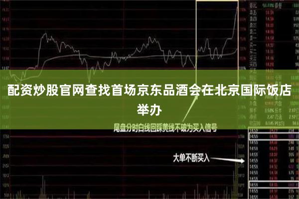 配资炒股官网查找首场京东品酒会在北京国际饭店举办