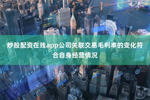炒股配资在线app公司关联交易毛利率的变化符合自身经营情况