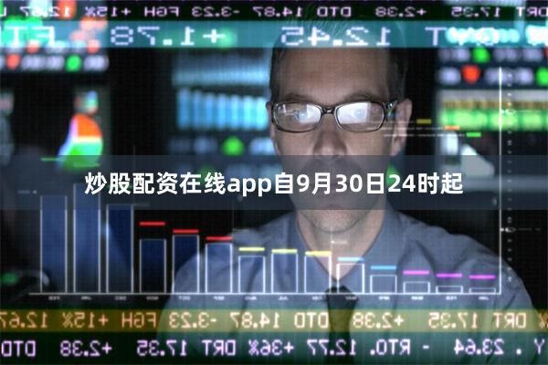 炒股配资在线app自9月30日24时起