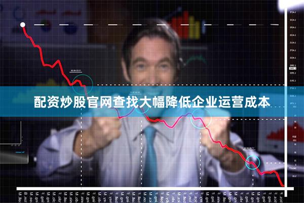配资炒股官网查找大幅降低企业运营成本