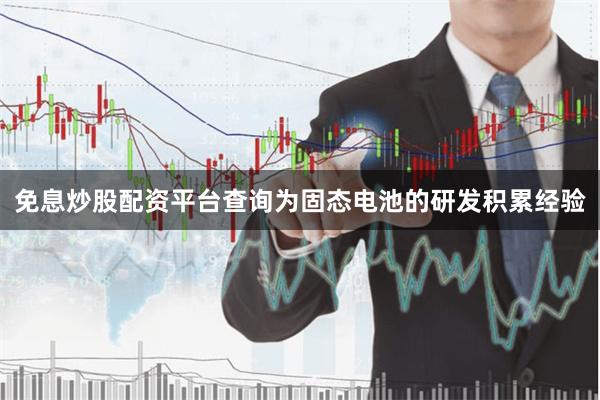 免息炒股配资平台查询为固态电池的研发积累经验