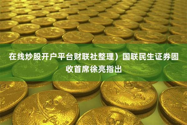 在线炒股开户平台财联社整理) 国联民生证券固收首席徐亮指出