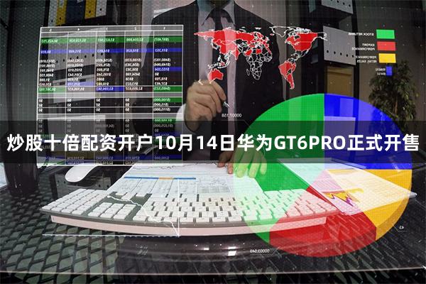 炒股十倍配资开户10月14日华为GT6PRO正式开售