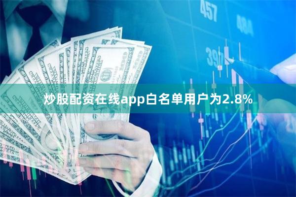 炒股配资在线app白名单用户为2.8%