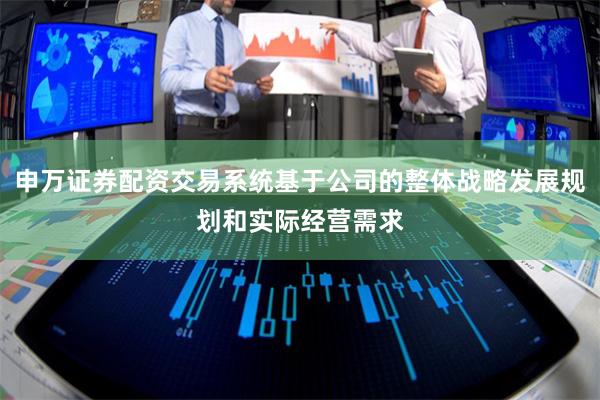 申万证券配资交易系统基于公司的整体战略发展规划和实际经营需求