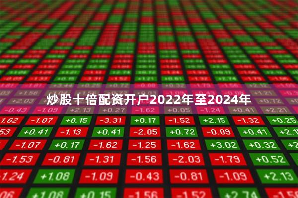 炒股十倍配资开户2022年至2024年