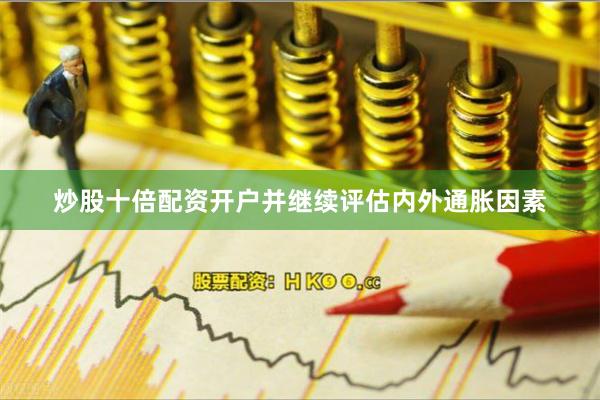 炒股十倍配资开户并继续评估内外通胀因素