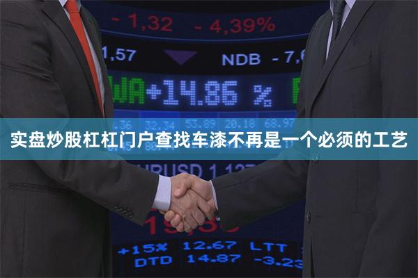 实盘炒股杠杠门户查找车漆不再是一个必须的工艺