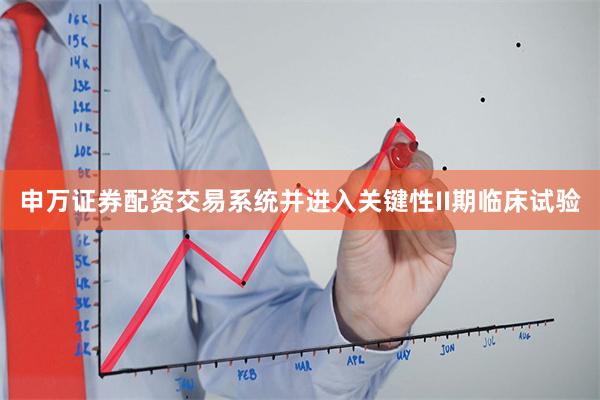 申万证券配资交易系统并进入关键性II期临床试验