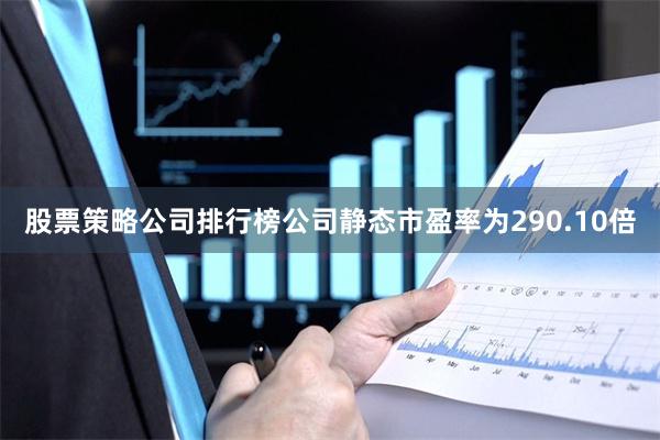 股票策略公司排行榜公司静态市盈率为290.10倍